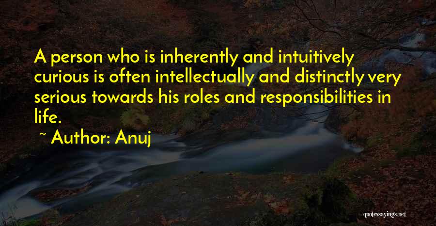 Anuj Quotes: A Person Who Is Inherently And Intuitively Curious Is Often Intellectually And Distinctly Very Serious Towards His Roles And Responsibilities