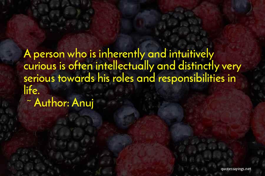 Anuj Quotes: A Person Who Is Inherently And Intuitively Curious Is Often Intellectually And Distinctly Very Serious Towards His Roles And Responsibilities