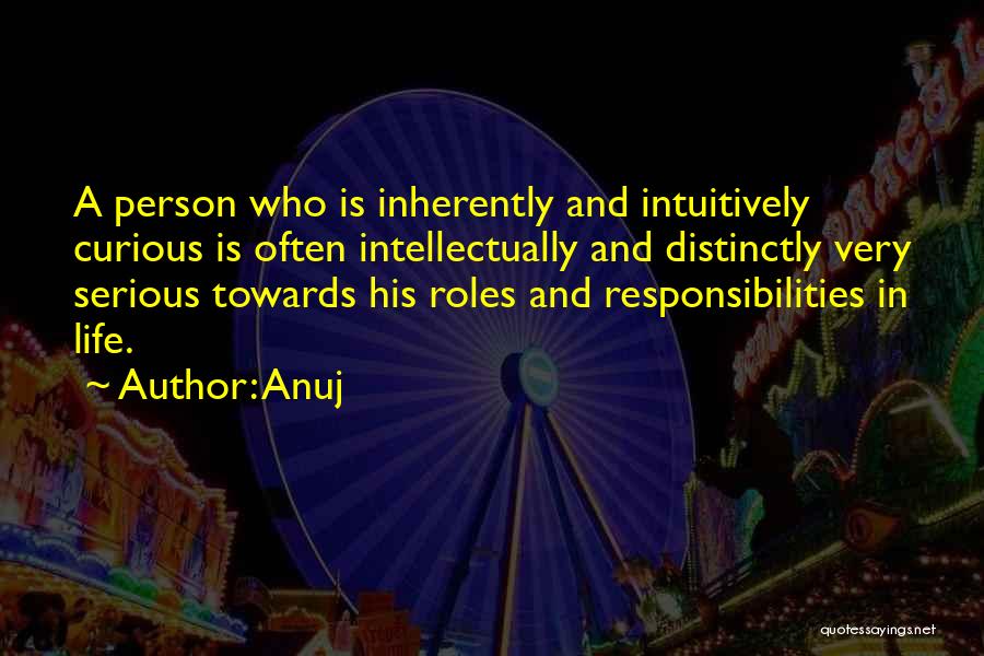 Anuj Quotes: A Person Who Is Inherently And Intuitively Curious Is Often Intellectually And Distinctly Very Serious Towards His Roles And Responsibilities
