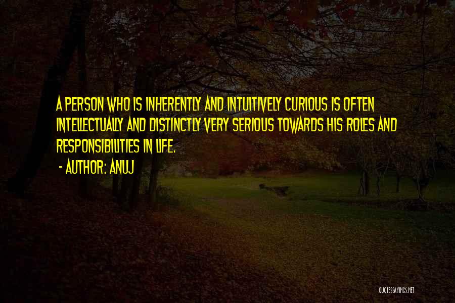 Anuj Quotes: A Person Who Is Inherently And Intuitively Curious Is Often Intellectually And Distinctly Very Serious Towards His Roles And Responsibilities