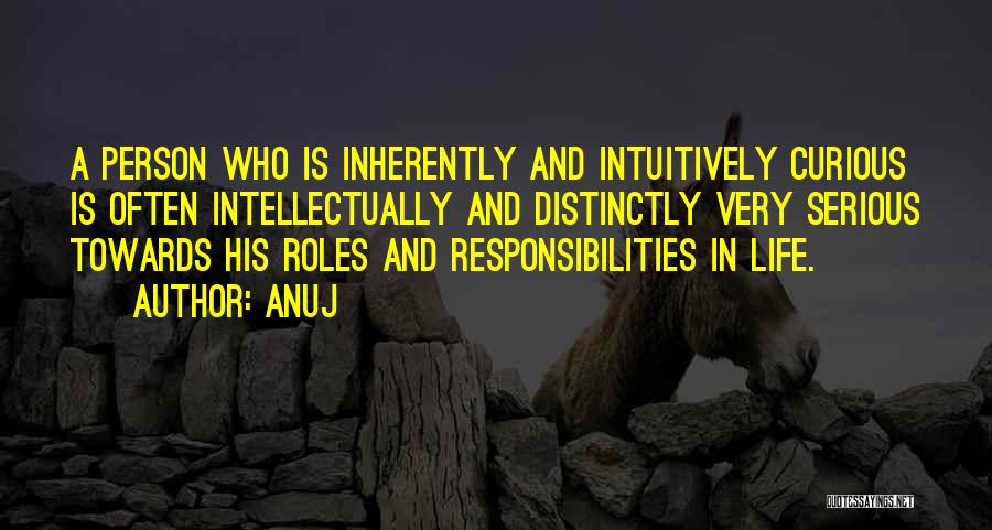 Anuj Quotes: A Person Who Is Inherently And Intuitively Curious Is Often Intellectually And Distinctly Very Serious Towards His Roles And Responsibilities