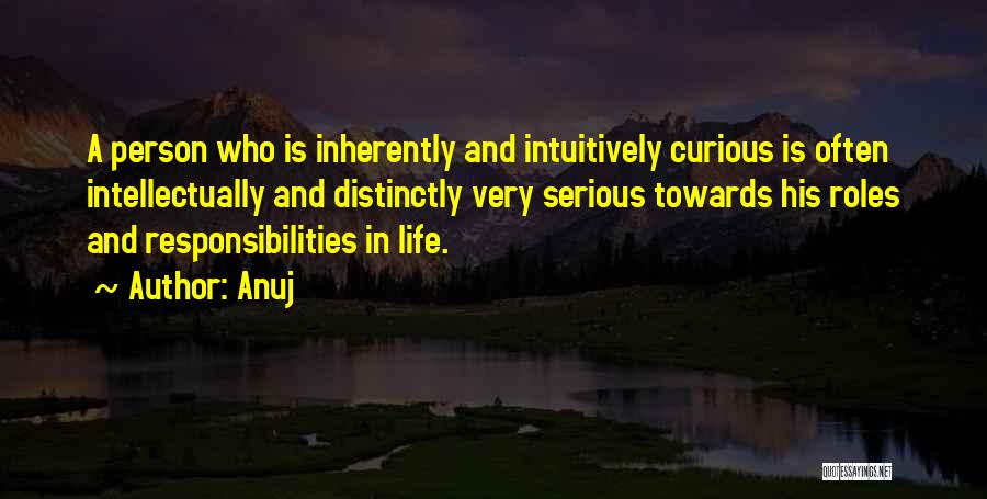 Anuj Quotes: A Person Who Is Inherently And Intuitively Curious Is Often Intellectually And Distinctly Very Serious Towards His Roles And Responsibilities