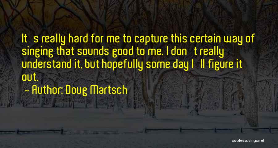 Doug Martsch Quotes: It's Really Hard For Me To Capture This Certain Way Of Singing That Sounds Good To Me. I Don't Really