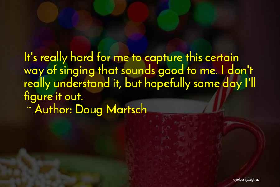 Doug Martsch Quotes: It's Really Hard For Me To Capture This Certain Way Of Singing That Sounds Good To Me. I Don't Really