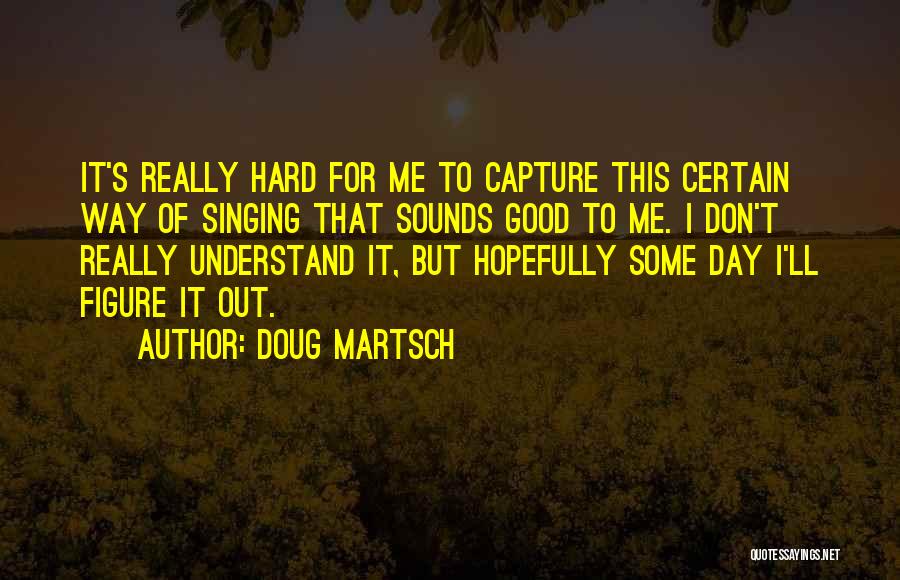 Doug Martsch Quotes: It's Really Hard For Me To Capture This Certain Way Of Singing That Sounds Good To Me. I Don't Really