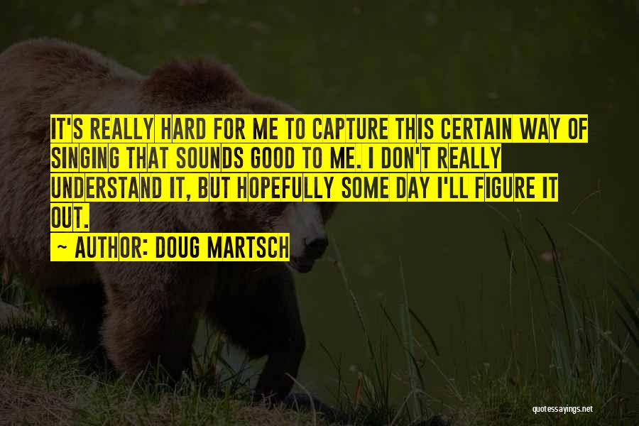 Doug Martsch Quotes: It's Really Hard For Me To Capture This Certain Way Of Singing That Sounds Good To Me. I Don't Really