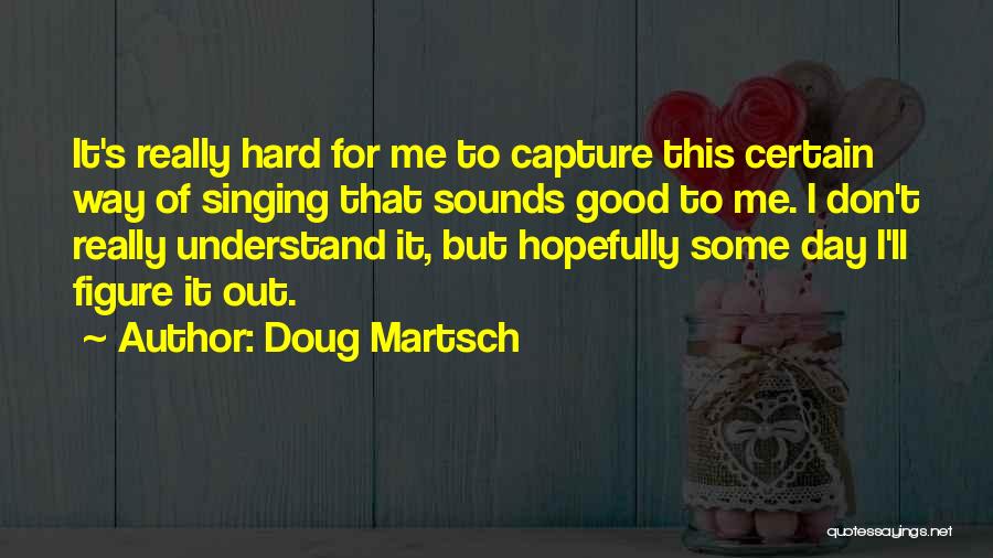 Doug Martsch Quotes: It's Really Hard For Me To Capture This Certain Way Of Singing That Sounds Good To Me. I Don't Really
