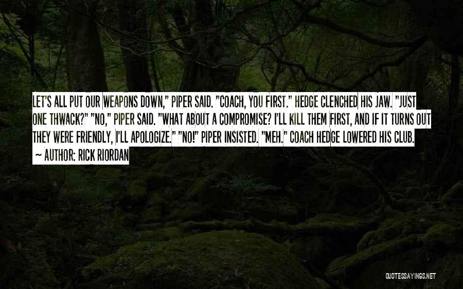 Rick Riordan Quotes: Let's All Put Our Weapons Down, Piper Said. Coach, You First. Hedge Clenched His Jaw. Just One Thwack? No, Piper