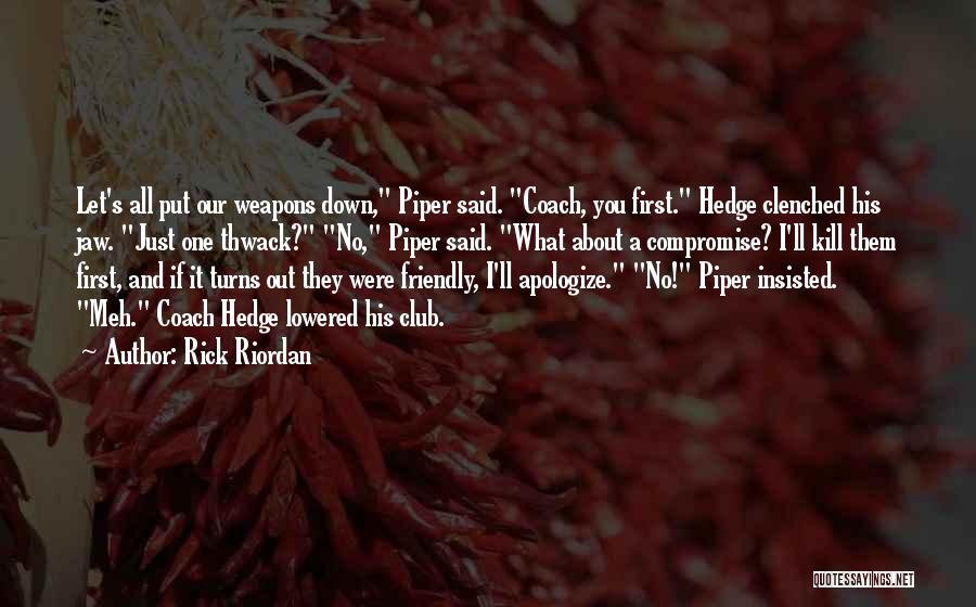 Rick Riordan Quotes: Let's All Put Our Weapons Down, Piper Said. Coach, You First. Hedge Clenched His Jaw. Just One Thwack? No, Piper