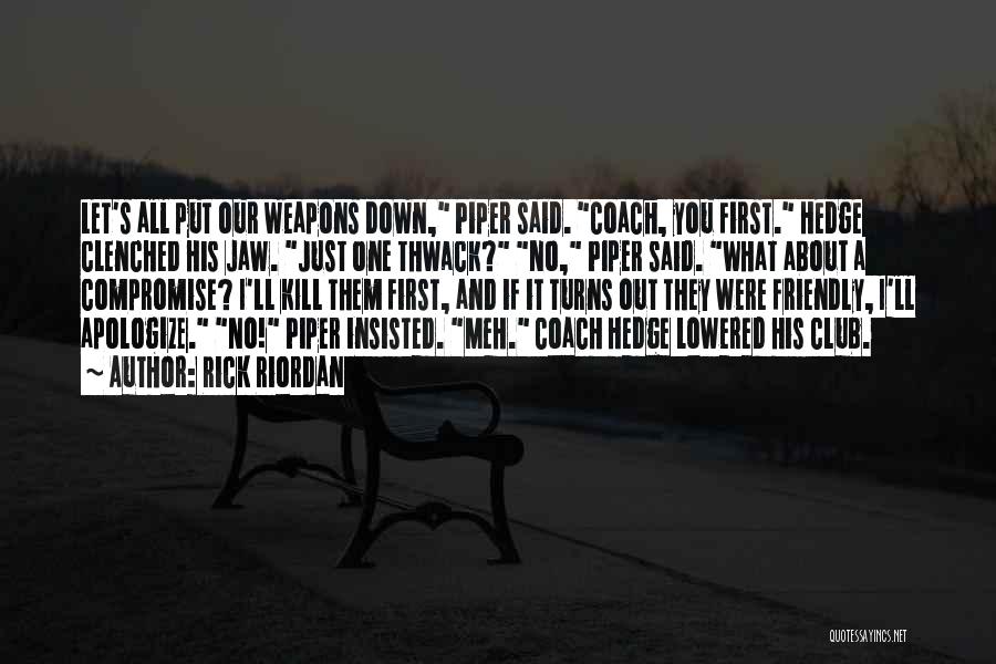 Rick Riordan Quotes: Let's All Put Our Weapons Down, Piper Said. Coach, You First. Hedge Clenched His Jaw. Just One Thwack? No, Piper