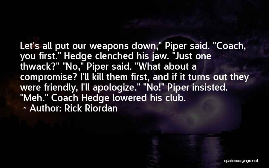 Rick Riordan Quotes: Let's All Put Our Weapons Down, Piper Said. Coach, You First. Hedge Clenched His Jaw. Just One Thwack? No, Piper