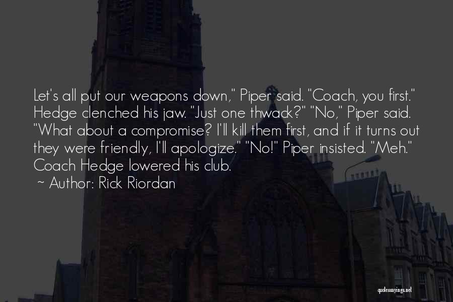 Rick Riordan Quotes: Let's All Put Our Weapons Down, Piper Said. Coach, You First. Hedge Clenched His Jaw. Just One Thwack? No, Piper