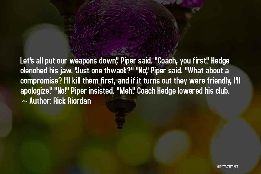 Rick Riordan Quotes: Let's All Put Our Weapons Down, Piper Said. Coach, You First. Hedge Clenched His Jaw. Just One Thwack? No, Piper