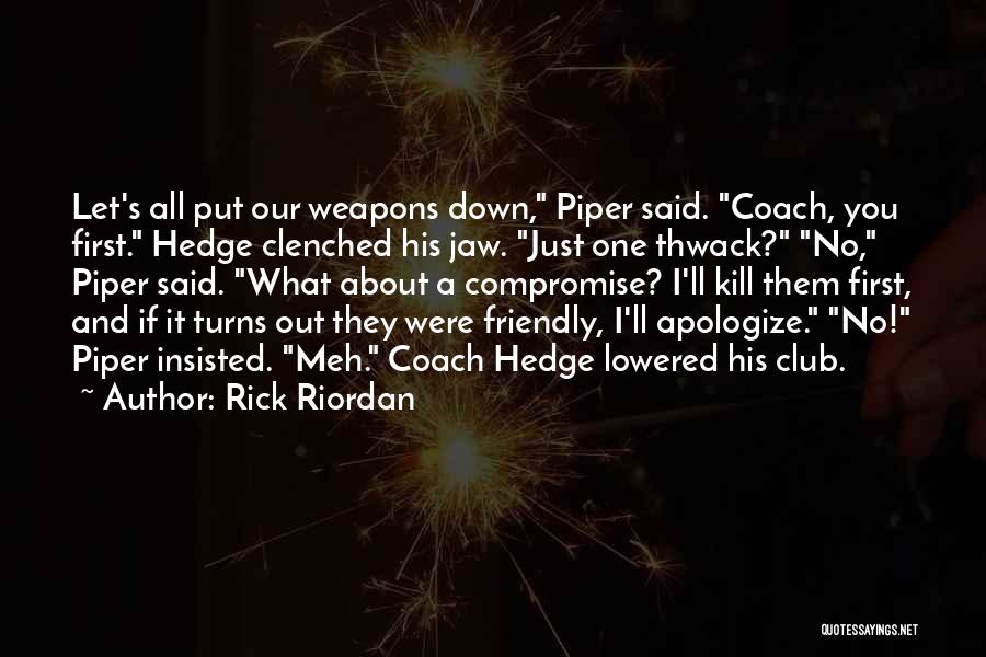 Rick Riordan Quotes: Let's All Put Our Weapons Down, Piper Said. Coach, You First. Hedge Clenched His Jaw. Just One Thwack? No, Piper