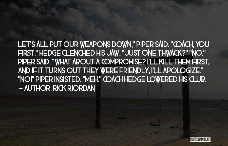 Rick Riordan Quotes: Let's All Put Our Weapons Down, Piper Said. Coach, You First. Hedge Clenched His Jaw. Just One Thwack? No, Piper