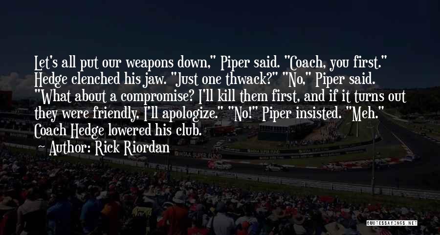 Rick Riordan Quotes: Let's All Put Our Weapons Down, Piper Said. Coach, You First. Hedge Clenched His Jaw. Just One Thwack? No, Piper