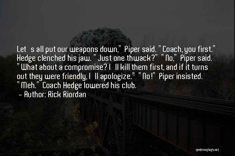 Rick Riordan Quotes: Let's All Put Our Weapons Down, Piper Said. Coach, You First. Hedge Clenched His Jaw. Just One Thwack? No, Piper