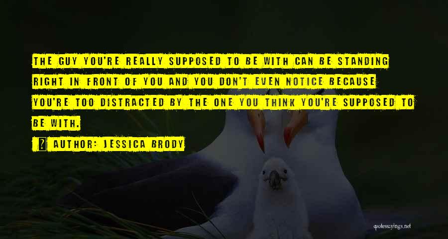 Jessica Brody Quotes: The Guy You're Really Supposed To Be With Can Be Standing Right In Front Of You And You Don't Even