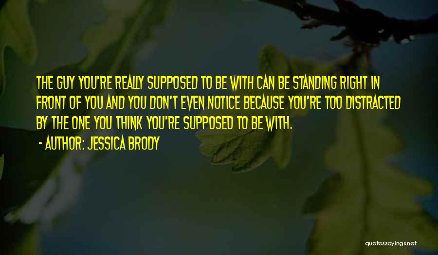 Jessica Brody Quotes: The Guy You're Really Supposed To Be With Can Be Standing Right In Front Of You And You Don't Even