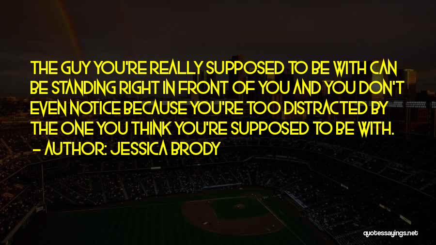 Jessica Brody Quotes: The Guy You're Really Supposed To Be With Can Be Standing Right In Front Of You And You Don't Even