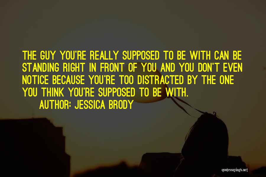 Jessica Brody Quotes: The Guy You're Really Supposed To Be With Can Be Standing Right In Front Of You And You Don't Even