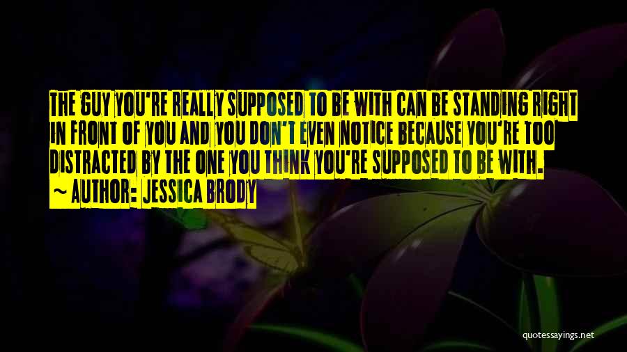 Jessica Brody Quotes: The Guy You're Really Supposed To Be With Can Be Standing Right In Front Of You And You Don't Even