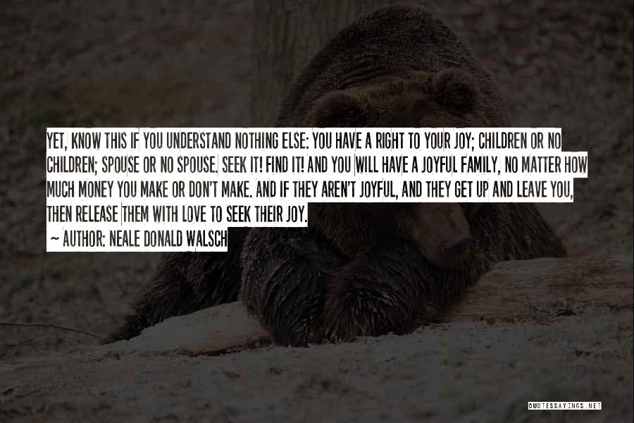 Neale Donald Walsch Quotes: Yet, Know This If You Understand Nothing Else: You Have A Right To Your Joy; Children Or No Children; Spouse