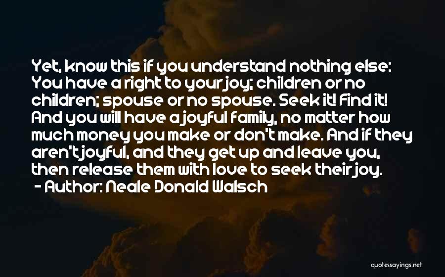 Neale Donald Walsch Quotes: Yet, Know This If You Understand Nothing Else: You Have A Right To Your Joy; Children Or No Children; Spouse