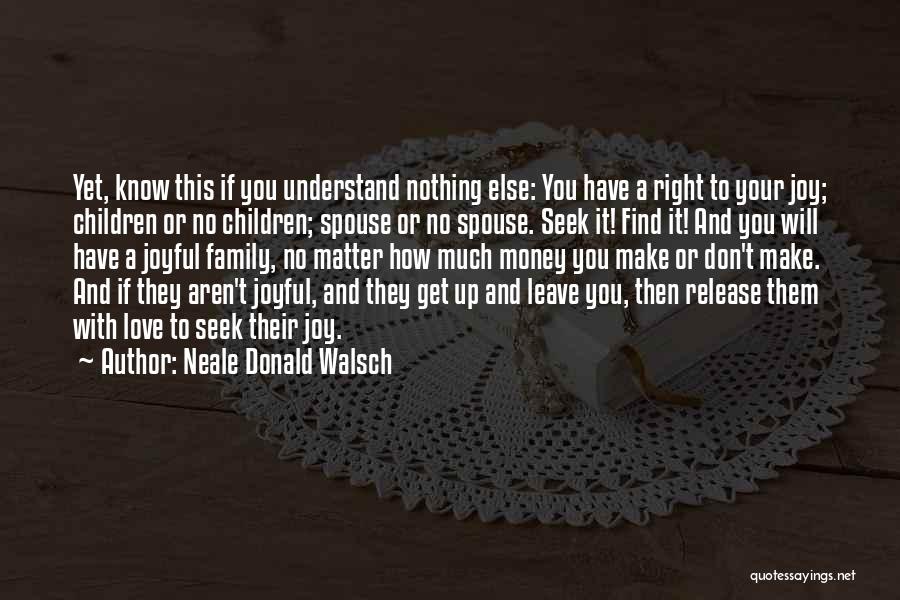 Neale Donald Walsch Quotes: Yet, Know This If You Understand Nothing Else: You Have A Right To Your Joy; Children Or No Children; Spouse