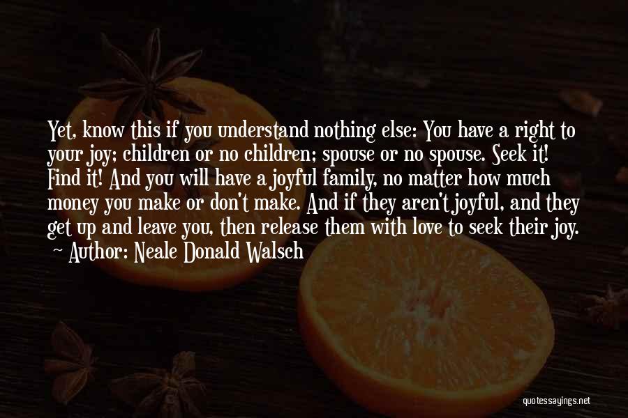 Neale Donald Walsch Quotes: Yet, Know This If You Understand Nothing Else: You Have A Right To Your Joy; Children Or No Children; Spouse