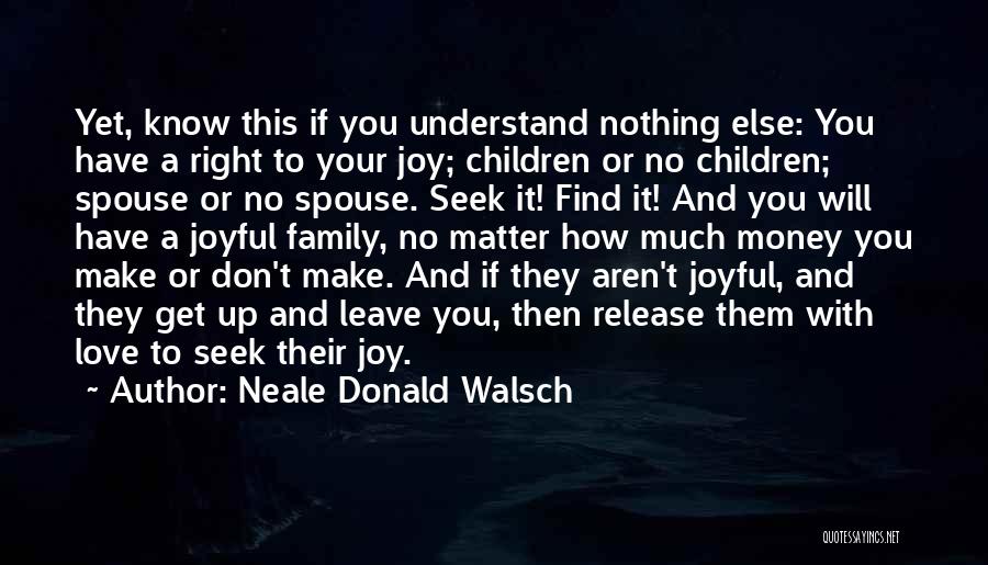 Neale Donald Walsch Quotes: Yet, Know This If You Understand Nothing Else: You Have A Right To Your Joy; Children Or No Children; Spouse