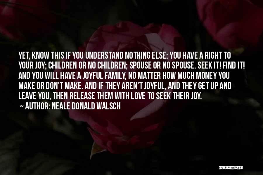 Neale Donald Walsch Quotes: Yet, Know This If You Understand Nothing Else: You Have A Right To Your Joy; Children Or No Children; Spouse
