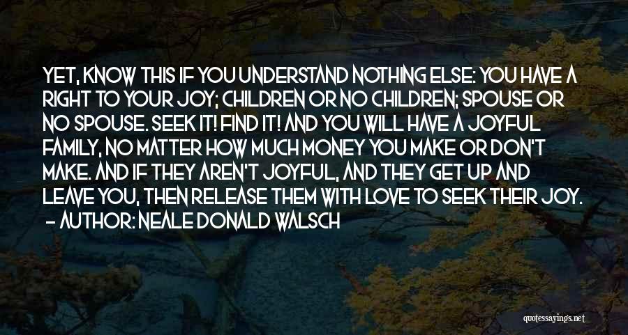 Neale Donald Walsch Quotes: Yet, Know This If You Understand Nothing Else: You Have A Right To Your Joy; Children Or No Children; Spouse