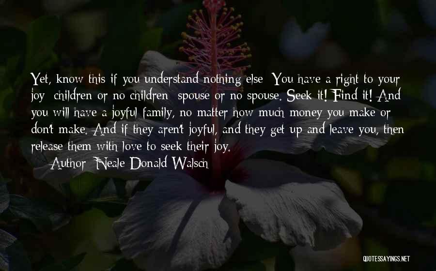 Neale Donald Walsch Quotes: Yet, Know This If You Understand Nothing Else: You Have A Right To Your Joy; Children Or No Children; Spouse