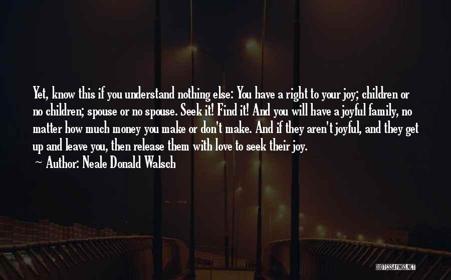 Neale Donald Walsch Quotes: Yet, Know This If You Understand Nothing Else: You Have A Right To Your Joy; Children Or No Children; Spouse