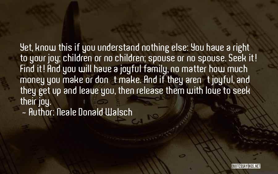 Neale Donald Walsch Quotes: Yet, Know This If You Understand Nothing Else: You Have A Right To Your Joy; Children Or No Children; Spouse