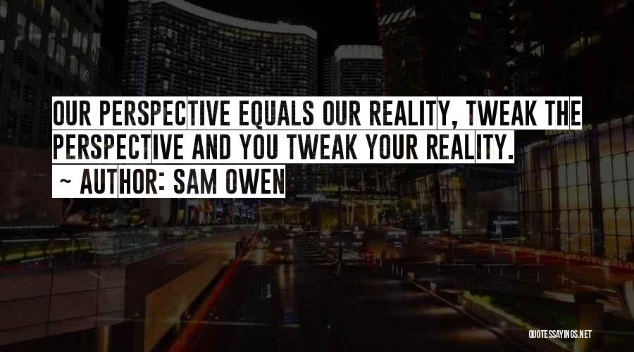 Sam Owen Quotes: Our Perspective Equals Our Reality, Tweak The Perspective And You Tweak Your Reality.