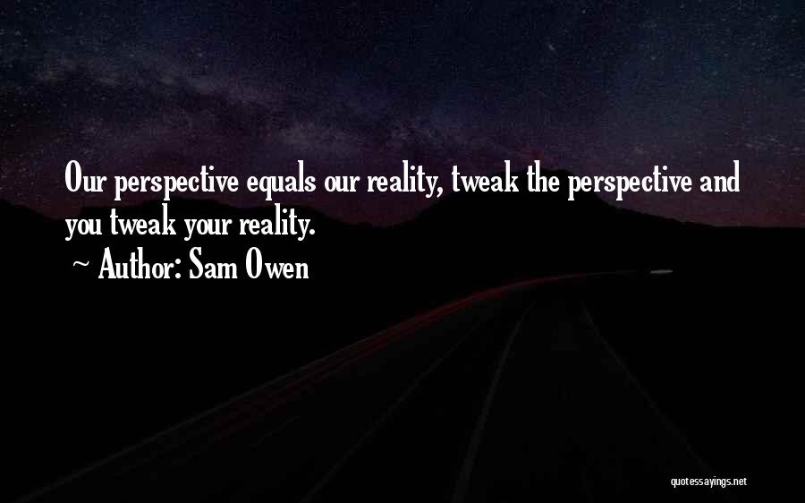 Sam Owen Quotes: Our Perspective Equals Our Reality, Tweak The Perspective And You Tweak Your Reality.