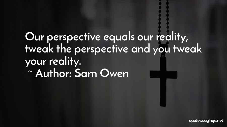 Sam Owen Quotes: Our Perspective Equals Our Reality, Tweak The Perspective And You Tweak Your Reality.