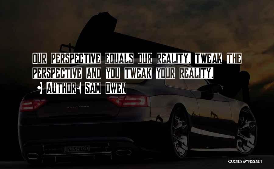 Sam Owen Quotes: Our Perspective Equals Our Reality, Tweak The Perspective And You Tweak Your Reality.
