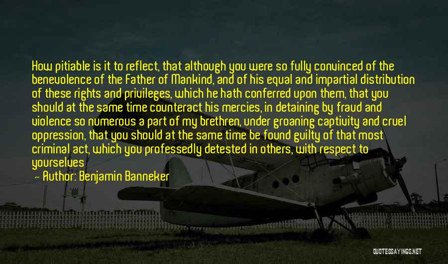 Benjamin Banneker Quotes: How Pitiable Is It To Reflect, That Although You Were So Fully Convinced Of The Benevolence Of The Father Of