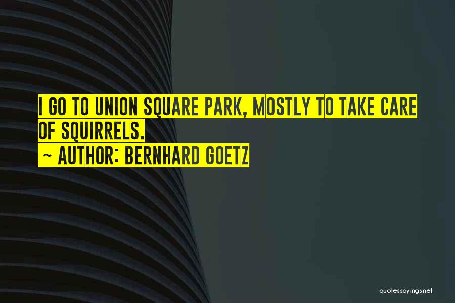 Bernhard Goetz Quotes: I Go To Union Square Park, Mostly To Take Care Of Squirrels.