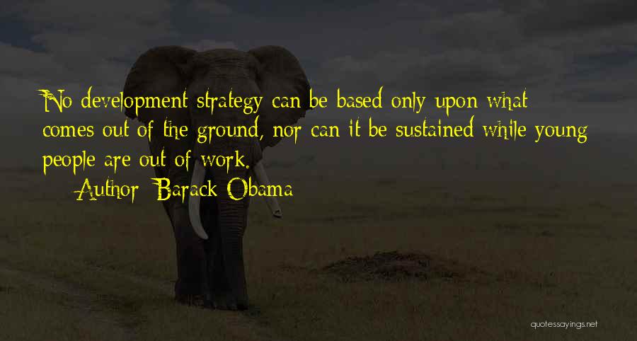 Barack Obama Quotes: No Development Strategy Can Be Based Only Upon What Comes Out Of The Ground, Nor Can It Be Sustained While