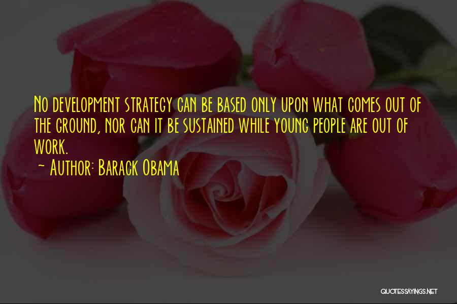 Barack Obama Quotes: No Development Strategy Can Be Based Only Upon What Comes Out Of The Ground, Nor Can It Be Sustained While