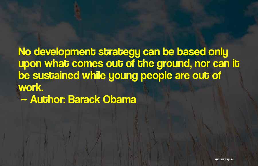 Barack Obama Quotes: No Development Strategy Can Be Based Only Upon What Comes Out Of The Ground, Nor Can It Be Sustained While