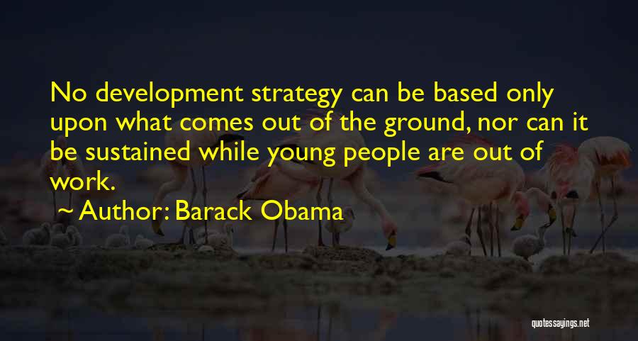 Barack Obama Quotes: No Development Strategy Can Be Based Only Upon What Comes Out Of The Ground, Nor Can It Be Sustained While