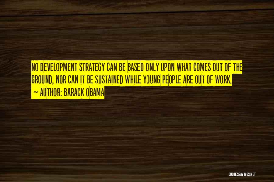 Barack Obama Quotes: No Development Strategy Can Be Based Only Upon What Comes Out Of The Ground, Nor Can It Be Sustained While