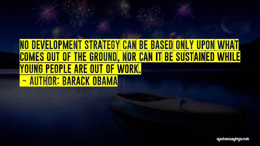 Barack Obama Quotes: No Development Strategy Can Be Based Only Upon What Comes Out Of The Ground, Nor Can It Be Sustained While
