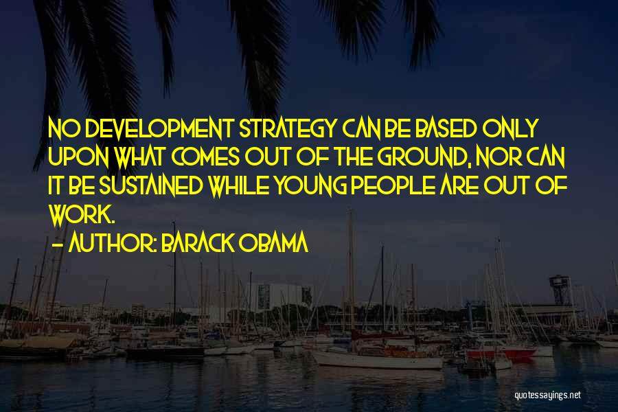 Barack Obama Quotes: No Development Strategy Can Be Based Only Upon What Comes Out Of The Ground, Nor Can It Be Sustained While