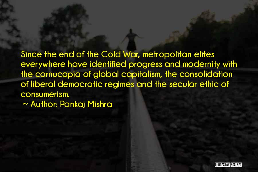 Pankaj Mishra Quotes: Since The End Of The Cold War, Metropolitan Elites Everywhere Have Identified Progress And Modernity With The Cornucopia Of Global